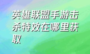 英雄联盟手游击杀特效在哪里获取（英雄联盟手游击败特效在哪领取）