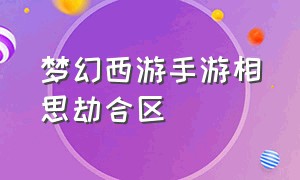 梦幻西游手游相思劫合区（梦幻西游手游合区明细）