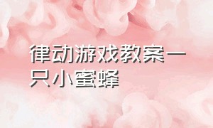 律动游戏教案一只小蜜蜂（舞蹈教案幼儿园一只小蜜蜂）