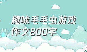 趣味毛毛虫游戏作文800字（毛毛虫实验材料作文800字左右）