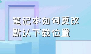 笔记本如何更改默认下载位置