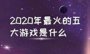 2020年最火的五大游戏是什么（现在2024年最火的游戏是什么）