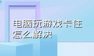 电脑玩游戏卡住怎么解决