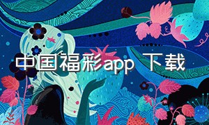 中国福彩app 下载（中国福彩app下载手机版）