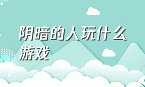 阴暗的人玩什么游戏