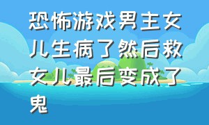 恐怖游戏男主女儿生病了然后救女儿最后变成了鬼