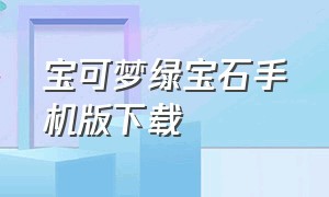 宝可梦绿宝石手机版下载（宝可梦绿宝石手机版怎么下）