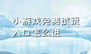 小游戏免费试玩入口怎么进