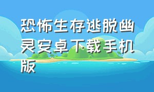 恐怖生存逃脱幽灵安卓下载手机版（逃离恐怖迷宫手机版下载）