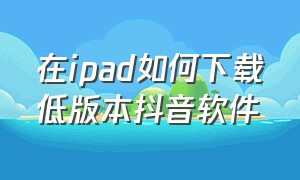 在ipad如何下载低版本抖音软件