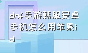 dnf手游韩服安卓手机怎么用苹果id