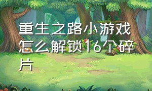 重生之路小游戏怎么解锁16个碎片