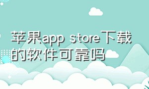 苹果app store下载的软件可靠吗