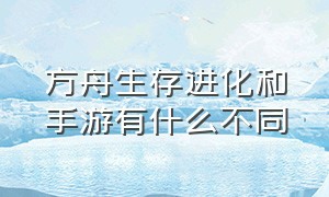 方舟生存进化和手游有什么不同