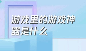 游戏里的游戏神器是什么（游戏中的十大隐藏神器）