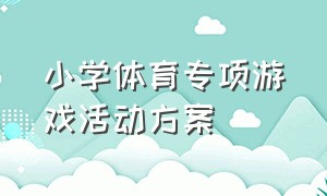 小学体育专项游戏活动方案（趣味体育游戏活动方案小学）