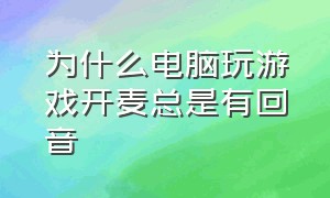 为什么电脑玩游戏开麦总是有回音（电脑玩游戏开麦有杂音）