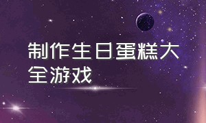 制作生日蛋糕大全游戏（生日纸杯蛋糕游戏介绍）