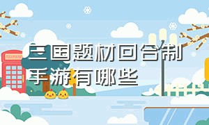 三国题材回合制手游有哪些（最良心的三国回合制手游排行榜）