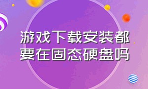 游戏下载安装都要在固态硬盘吗