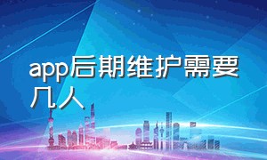 app后期维护需要几人（app运营与维护的工作都有哪些）