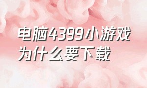 电脑4399小游戏为什么要下载（电脑版的4399小游戏为什么玩不了）