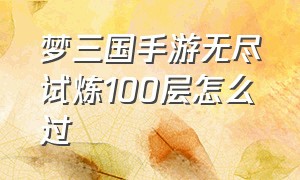 梦三国手游无尽试炼100层怎么过