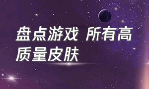 盘点游戏 所有高质量皮肤