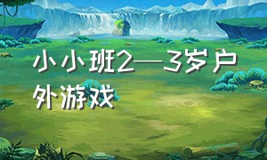 小小班2—3岁户外游戏（2-3岁户外游戏）