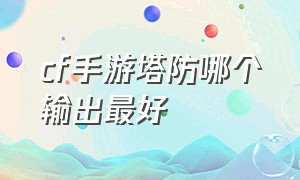 cf手游塔防哪个输出最好