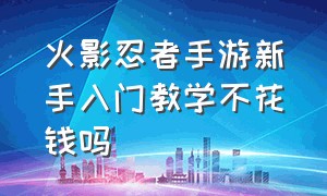 火影忍者手游新手入门教学不花钱吗（火影忍者手游新手入门教学不花钱吗视频）