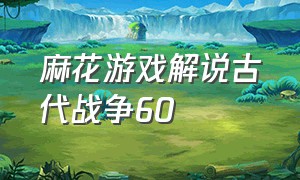 麻花游戏解说古代战争60（麻花游戏解说古代战争69）