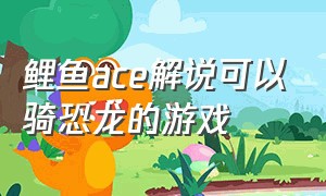 鲤鱼ace解说可以骑恐龙的游戏