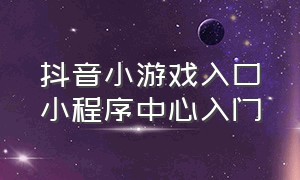 抖音小游戏入口小程序中心入门（抖音小游戏小程序入口 小程序中心）