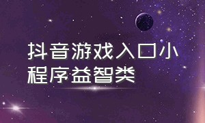 抖音游戏入口小程序益智类（抖音游戏小程序入口闯关）