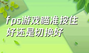 fps游戏瞄准按住好还是切换好