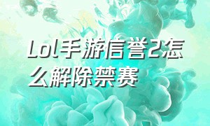 Lol手游信誉2怎么解除禁赛