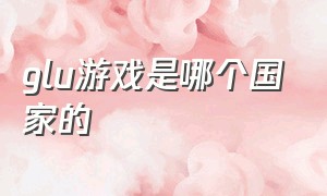 glu游戏是哪个国家的（glu公司全部游戏）