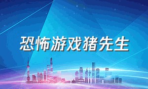 恐怖游戏猪先生（恐怖游戏猪先生怎么玩）