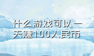 什么游戏可以一天赚100人民币