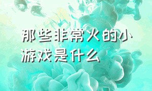 那些非常火的小游戏是什么