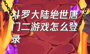 斗罗大陆绝世唐门二游戏怎么登录（斗罗大陆绝世唐门2小说免费阅读）