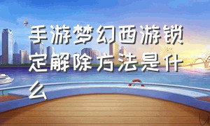 手游梦幻西游锁定解除方法是什么（手游梦幻西游锁定解除方法是什么样的）