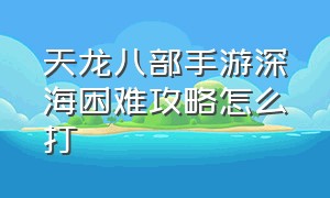 天龙八部手游深海困难攻略怎么打