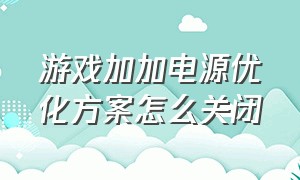 游戏加加电源优化方案怎么关闭