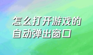 怎么打开游戏的自动弹出窗口（游戏时窗口弹出怎么设置在右上角）