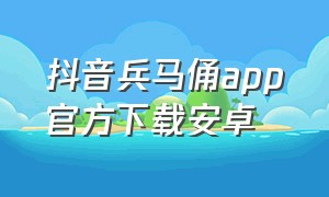 抖音兵马俑app官方下载安卓