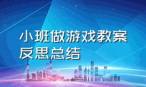 小班做游戏教案反思总结（小班游戏活动反思20篇简短）