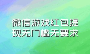 微信游戏红包提现无门槛无要求