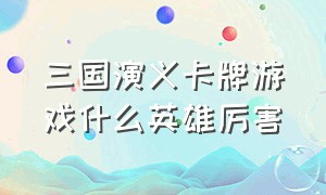 三国演义卡牌游戏什么英雄厉害